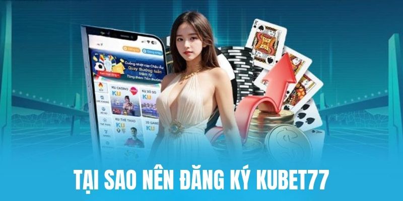 Vì sao nên đăng ký Kubet77 trải nghiệm?